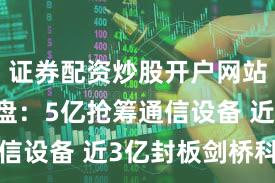 证券配资炒股开户网站 主力复盘：5亿抢筹通信设备 近3亿封板剑桥科技