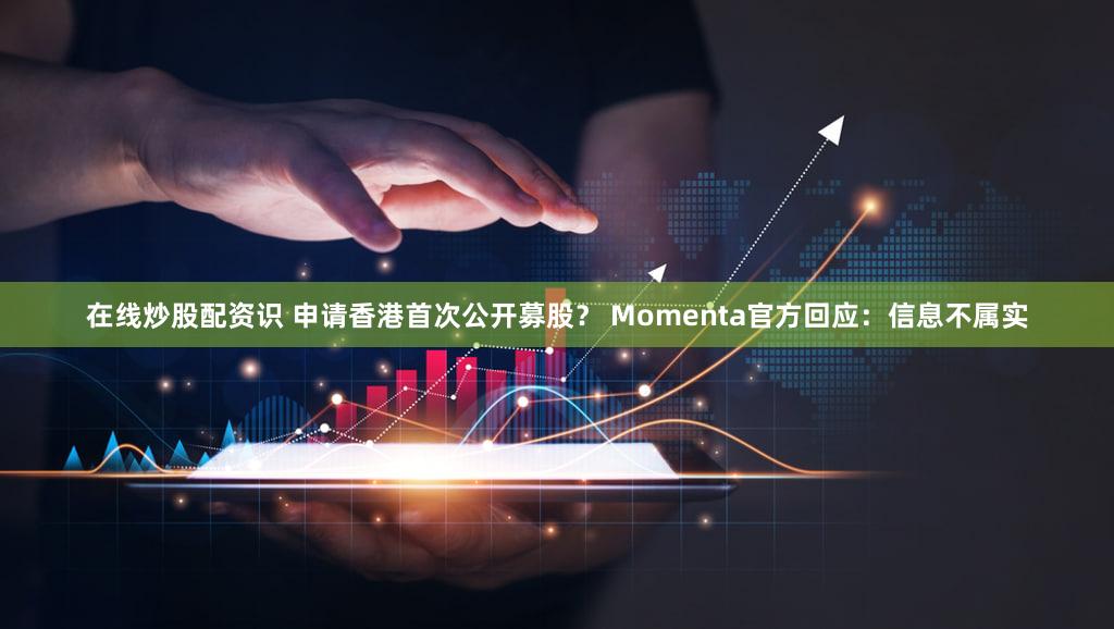 在线炒股配资识 申请香港首次公开募股？ Momenta官方回应：信息不属实