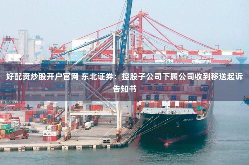 好配资炒股开户官网 东北证券：控股子公司下属公司收到移送起诉告知书