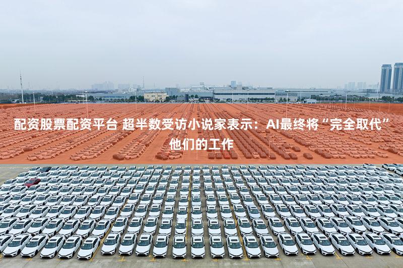 配资股票配资平台 超半数受访小说家表示：AI最终将“完全取代”他们的工作