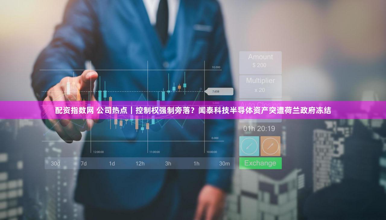 配资指数网 公司热点｜控制权强制旁落？闻泰科技半导体资产突遭荷兰政府冻结
