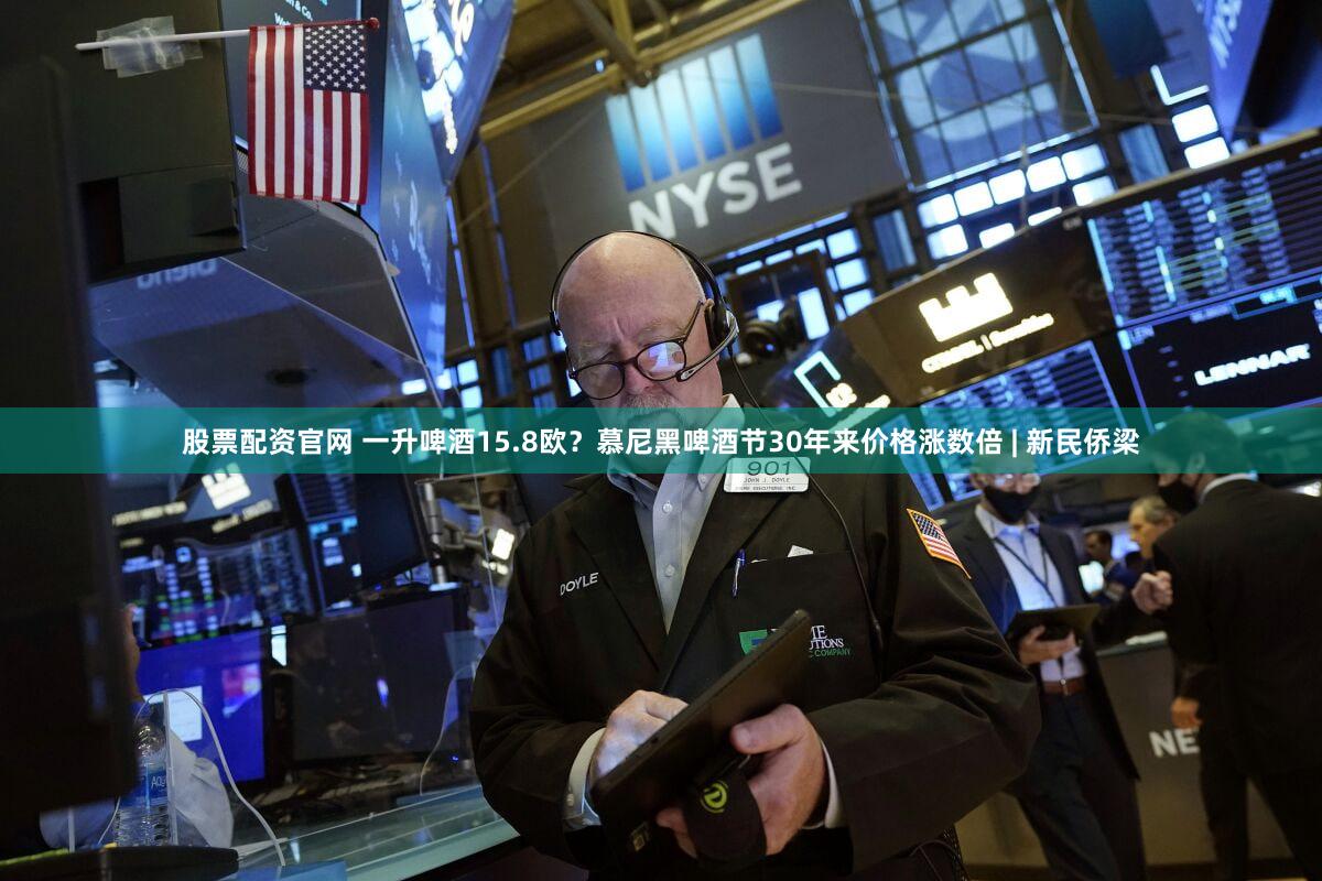 股票配资官网 一升啤酒15.8欧？慕尼黑啤酒节30年来价格涨数倍 | 新民侨梁