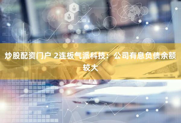 炒股配资门户 2连板气派科技：公司有息负债余额较大