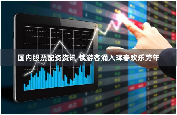 国内股票配资资讯 俄游客涌入珲春欢乐跨年