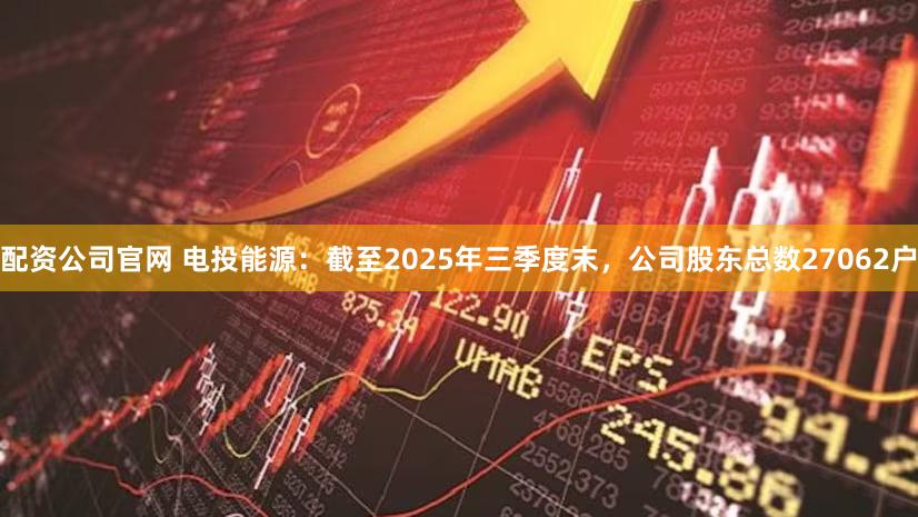 配资公司官网 电投能源：截至2025年三季度末，公司股东总数27062户