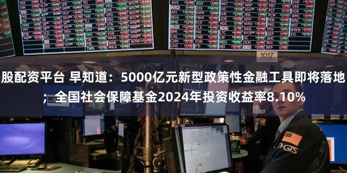 股配资平台 早知道：5000亿元新型政策性金融工具即将落地；全国社会保障基金2024年投资收益率8.10%