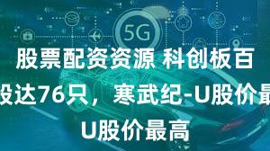 股票配资资源 科创板百元股达76只，寒武纪-U股价最高