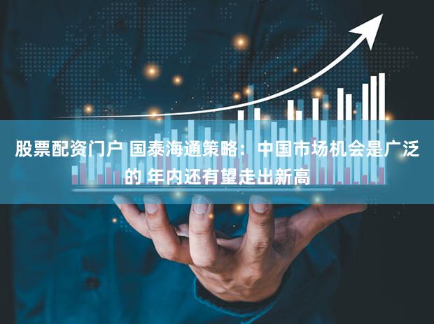 股票配资门户 国泰海通策略：中国市场机会是广泛的 年内还有望走出新高