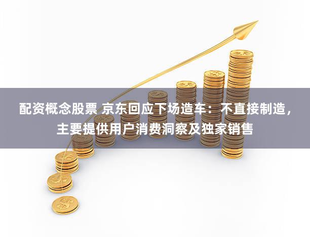 配资概念股票 京东回应下场造车：不直接制造，主要提供用户消费洞察及独家销售