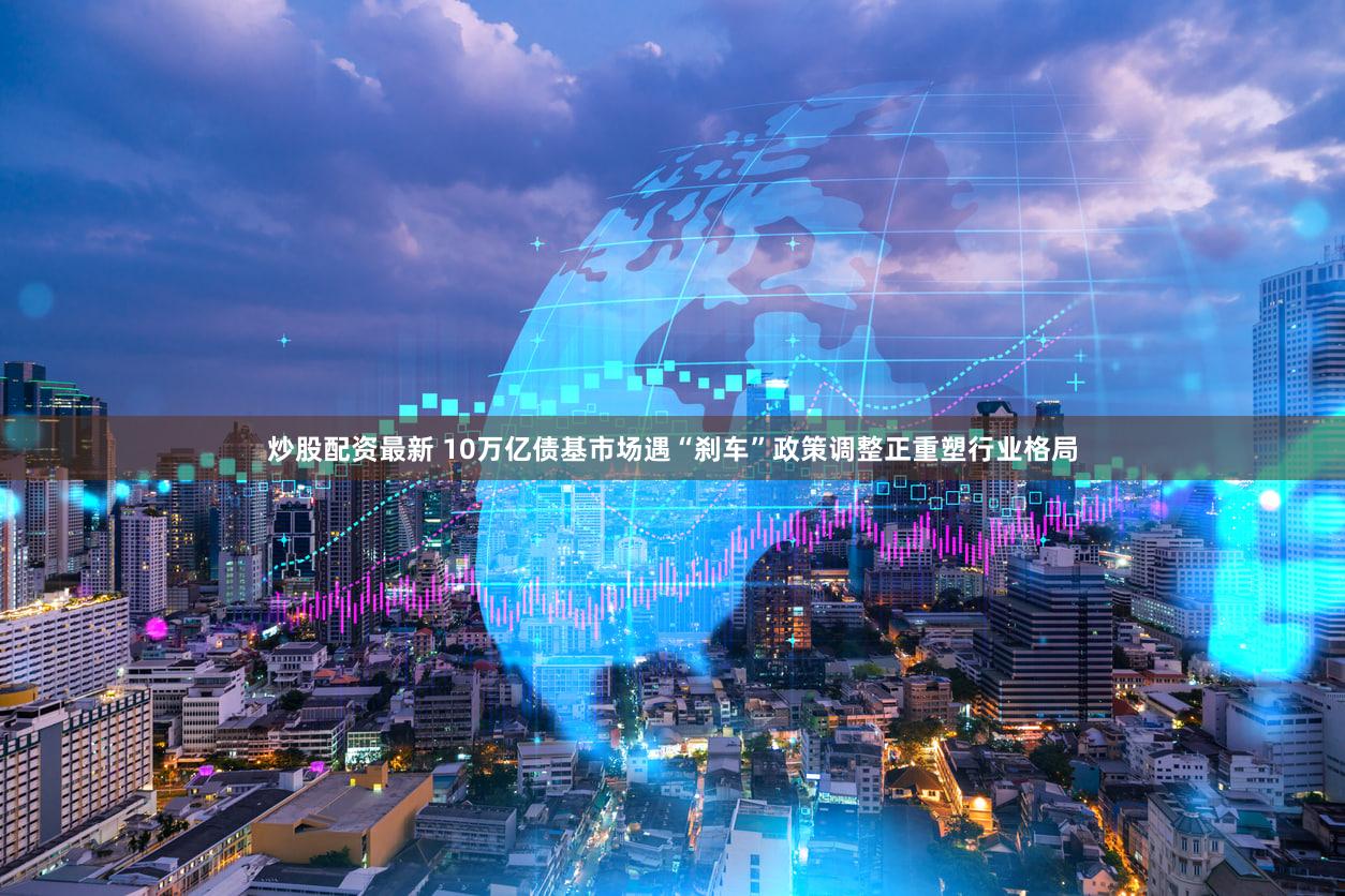 炒股配资最新 10万亿债基市场遇“刹车”政策调整正重塑行业格局