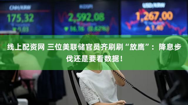线上配资网 三位美联储官员齐刷刷“放鹰”：降息步伐还是要看数据！