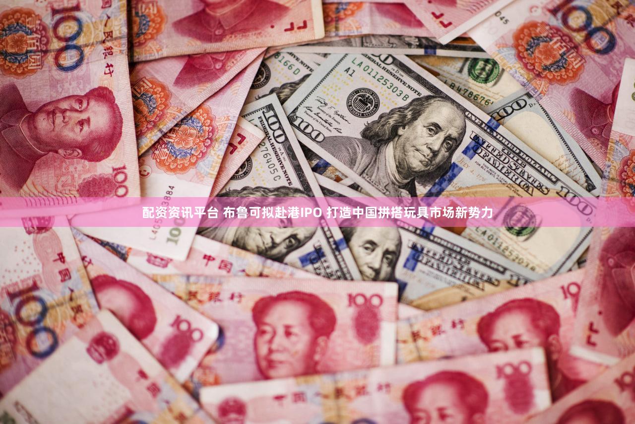 配资资讯平台 布鲁可拟赴港IPO 打造中国拼搭玩具市场新势力