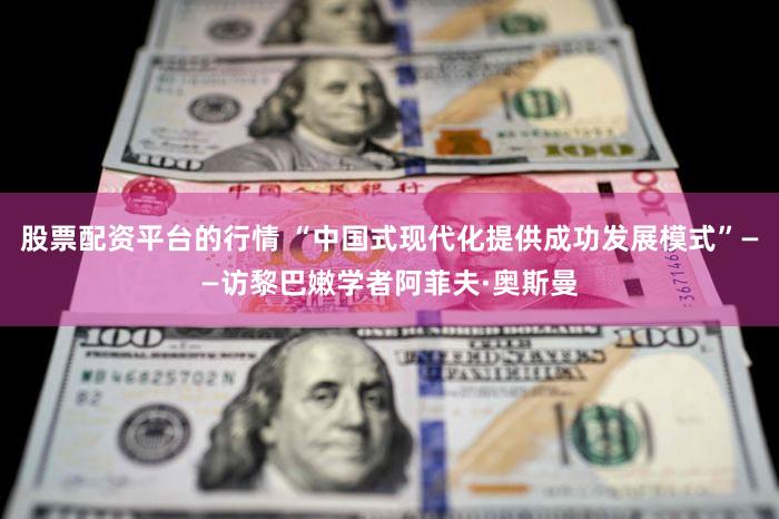 股票配资平台的行情 “中国式现代化提供成功发展模式”——访黎巴嫩学者阿菲夫·奥斯曼
