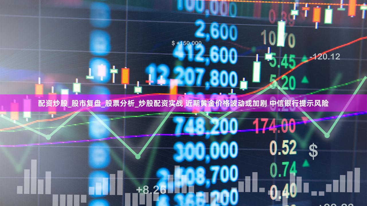配资炒股_股市复盘_股票分析_炒股配资实战 近期黄金价格波动或加剧 中信银行提示风险