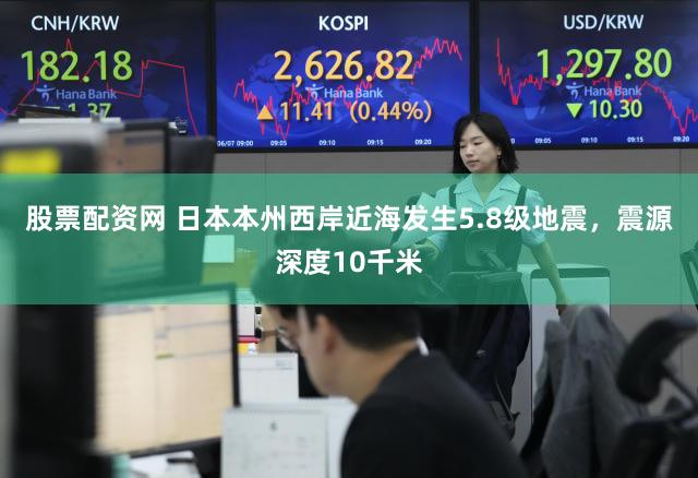 股票配资网 日本本州西岸近海发生5.8级地震，震源深度10千米