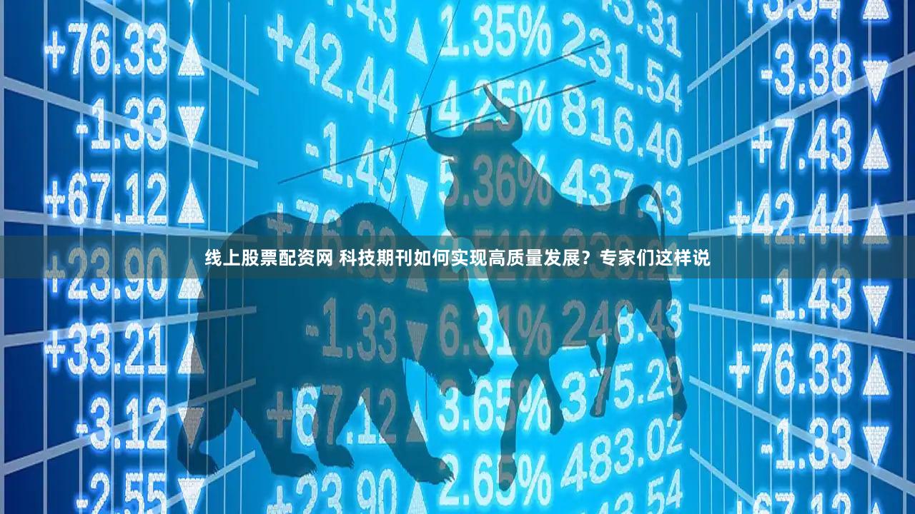 线上股票配资网 科技期刊如何实现高质量发展？专家们这样说