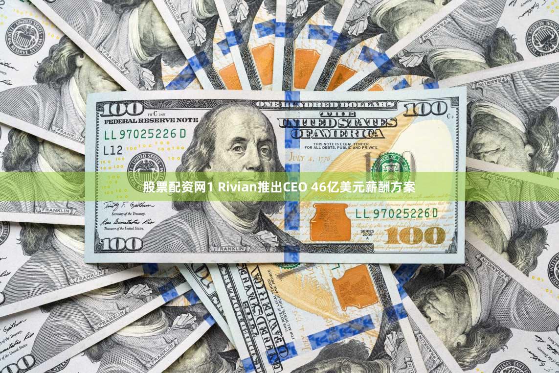 股票配资网1 Rivian推出CEO 46亿美元薪酬方案