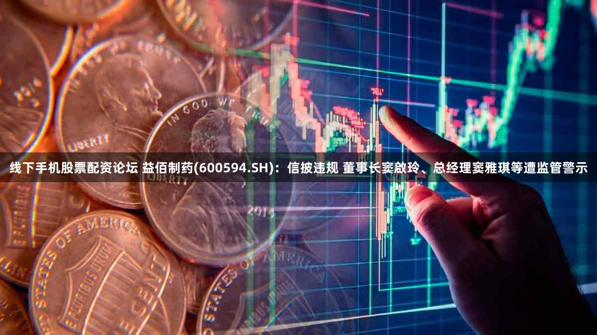 线下手机股票配资论坛 益佰制药(600594.SH)：信披违规 董事长窦啟玲、总经理窦雅琪等遭监管警示