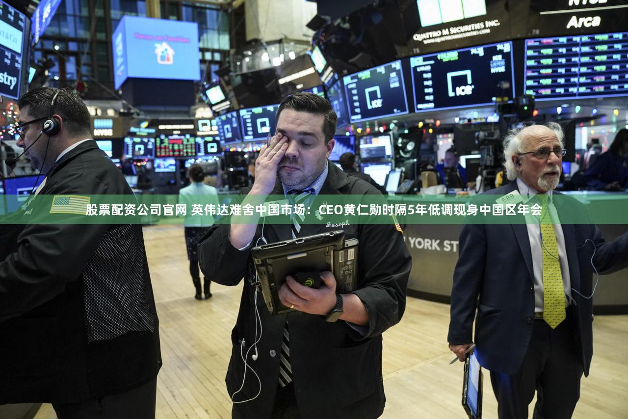 股票配资公司官网 英伟达难舍中国市场：CEO黄仁勋时隔5年低调现身中国区年会
