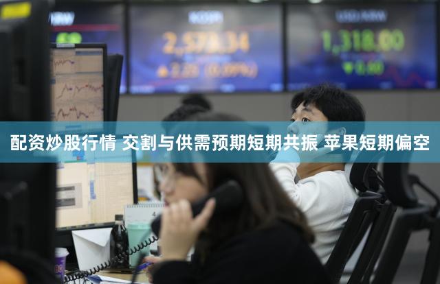 配资炒股行情 交割与供需预期短期共振 苹果短期偏空