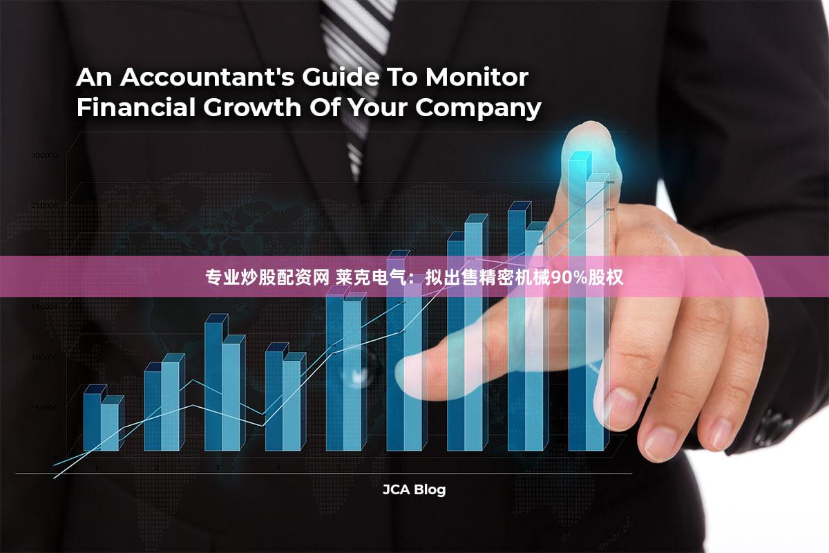 专业炒股配资网 莱克电气：拟出售精密机械90%股权