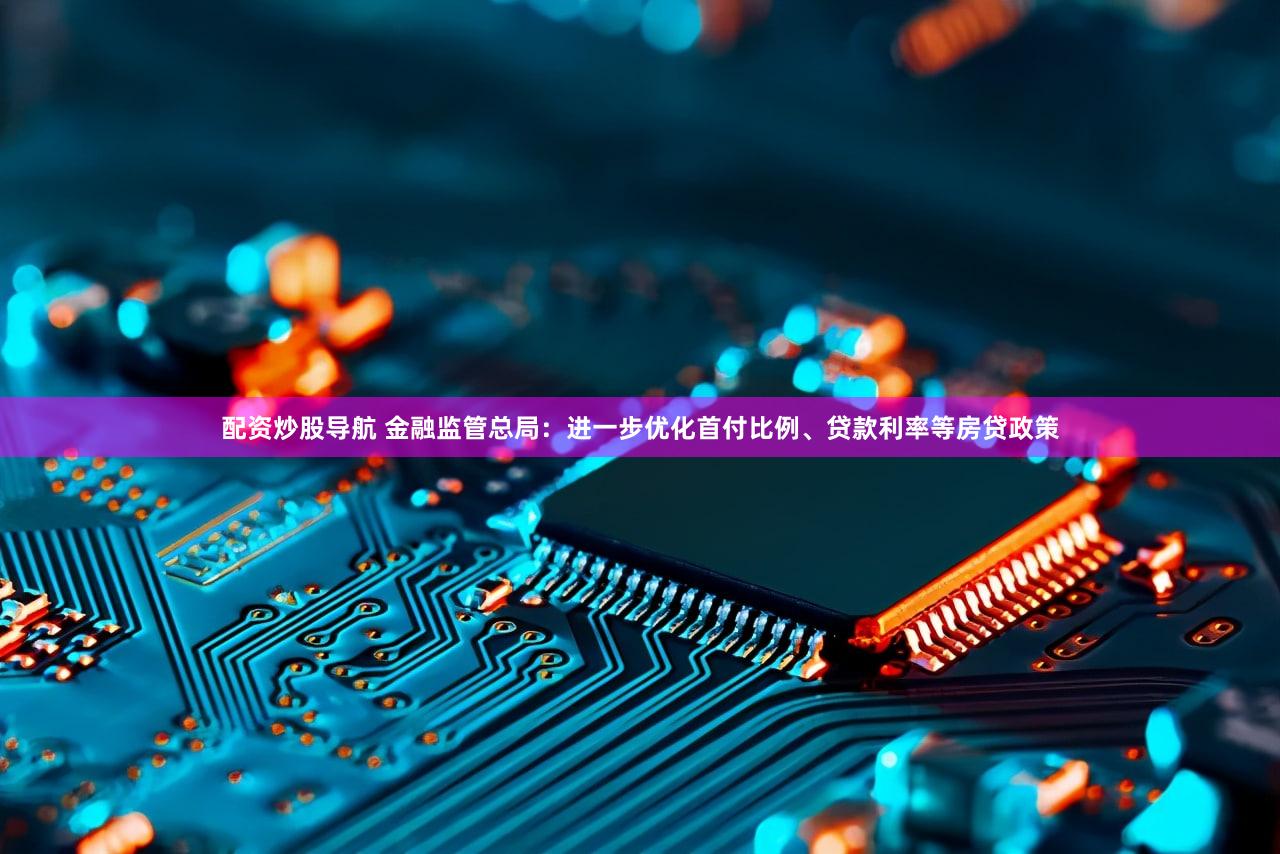 配资炒股导航 金融监管总局：进一步优化首付比例、贷款利率等房贷政策