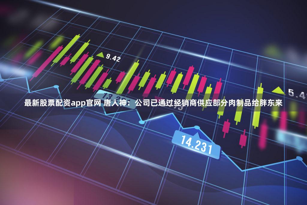 最新股票配资app官网 唐人神：公司已通过经销商供应部分肉制品给胖东来