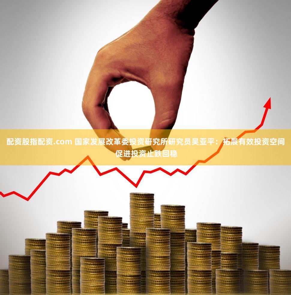 配资股指配资.com 国家发展改革委投资研究所研究员吴亚平：拓展有效投资空间 促进投资止跌回稳