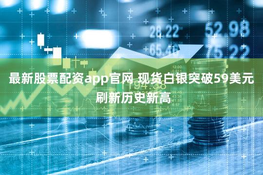 最新股票配资app官网 现货白银突破59美元 刷新历史新高