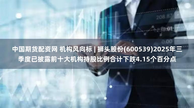 中国期货配资网 机构风向标 | 狮头股份(600539)2025年三季度已披露前十大机构持股比例合计下跌4.15个百分点