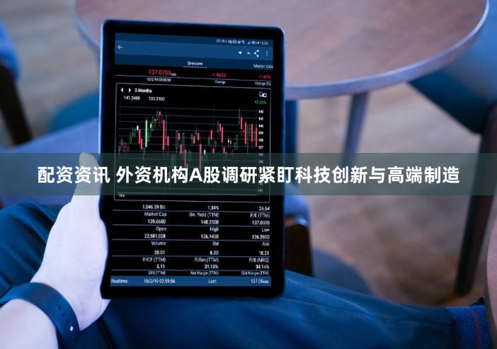 配资资讯 外资机构A股调研紧盯科技创新与高端制造