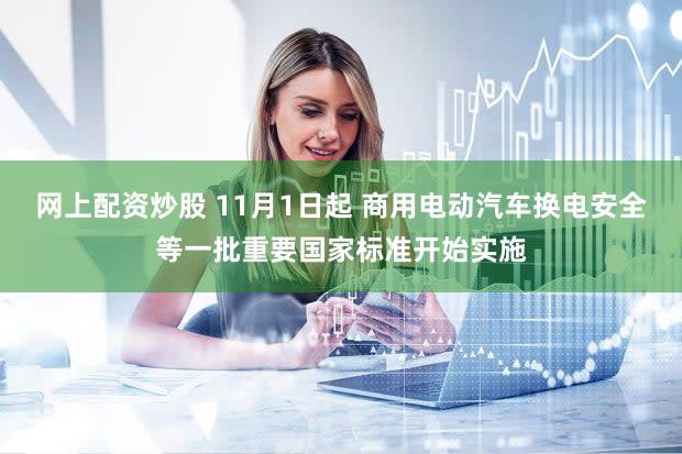 网上配资炒股 11月1日起 商用电动汽车换电安全等一批重要国家标准开始实施