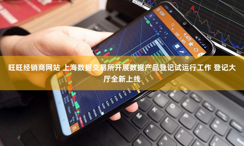 旺旺经销商网站 上海数据交易所开展数据产品登记试运行工作 登记大厅全新上线