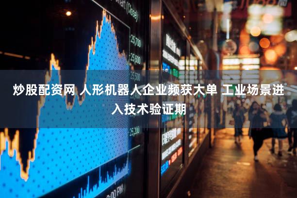 炒股配资网 人形机器人企业频获大单 工业场景进入技术验证期