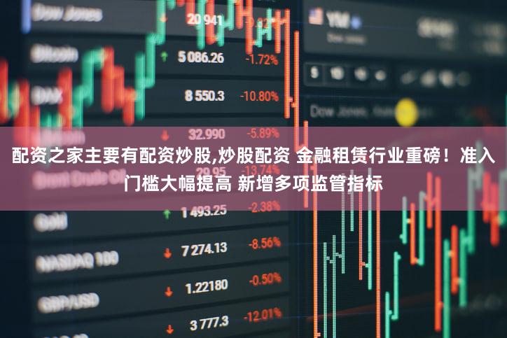 配资之家主要有配资炒股,炒股配资 金融租赁行业重磅！准入门槛大幅提高 新增多项监管指标