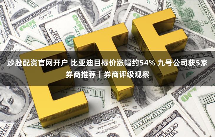 炒股配资官网开户 比亚迪目标价涨幅约54% 九号公司获5家券商推荐丨券商评级观察