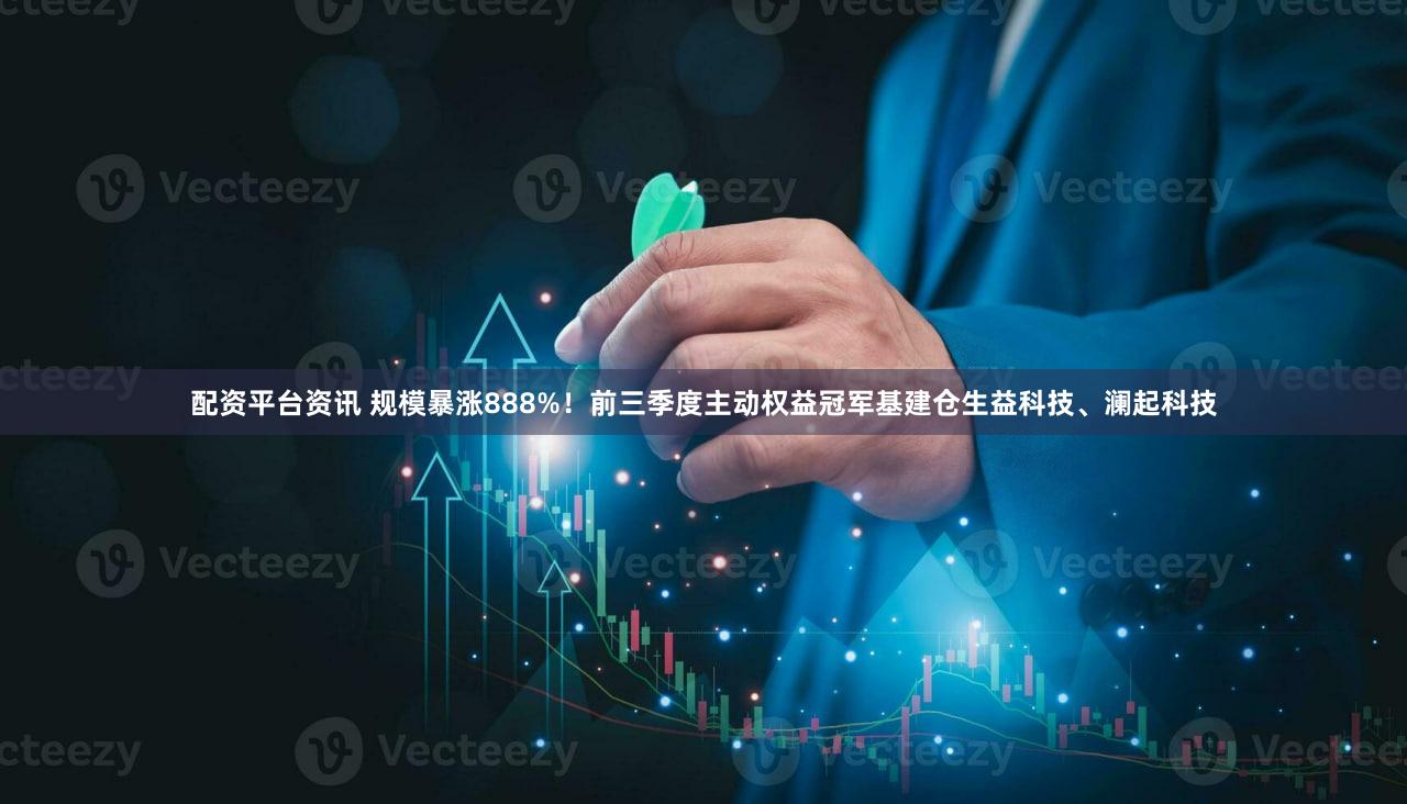 配资平台资讯 规模暴涨888%！前三季度主动权益冠军基建仓生益科技、澜起科技