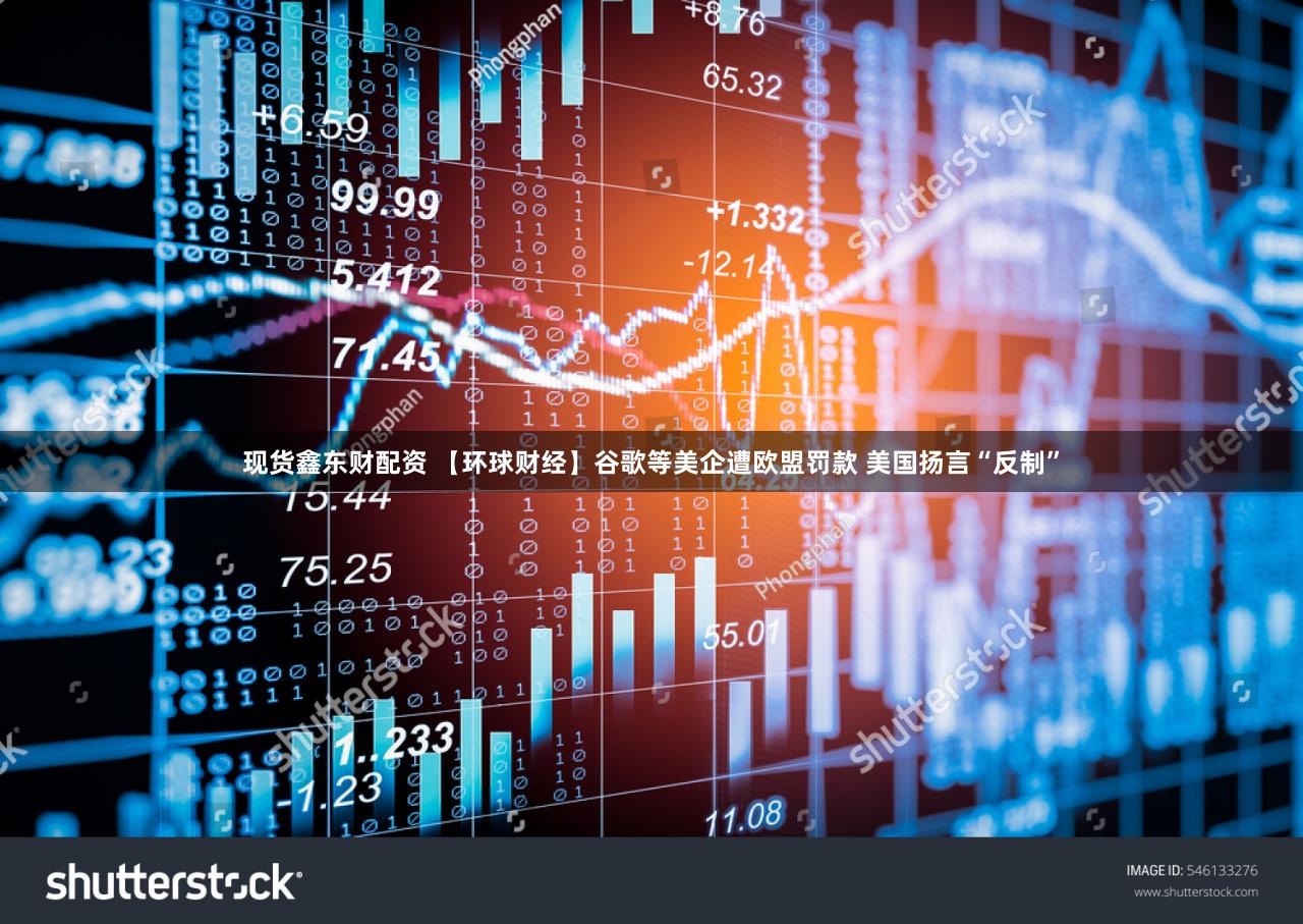 现货鑫东财配资 【环球财经】谷歌等美企遭欧盟罚款 美国扬言“反制”