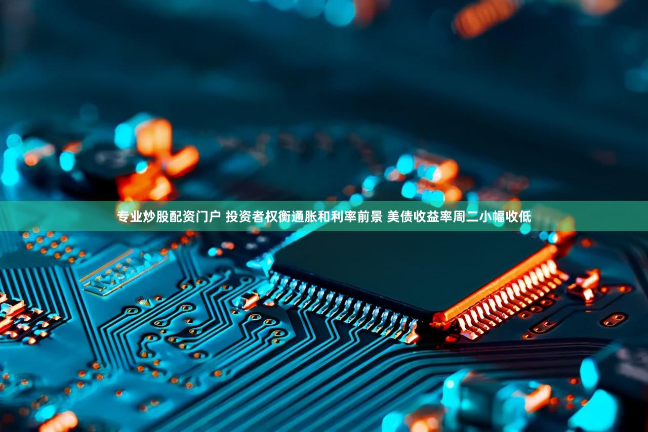 专业炒股配资门户 投资者权衡通胀和利率前景 美债收益率周二小幅收低