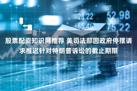 股票配资知识网推荐 美司法部因政府停摆请求推迟针对特朗普诉讼的截止期限