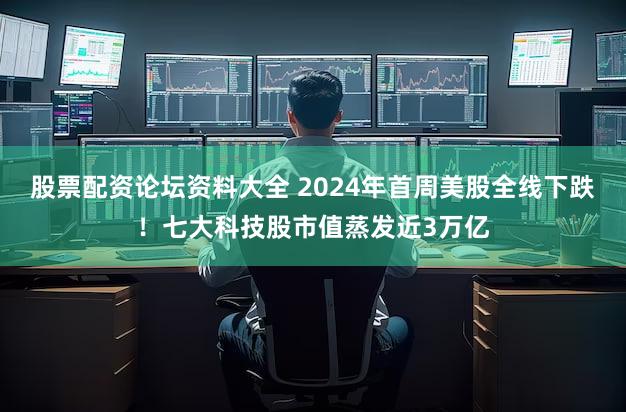 股票配资论坛资料大全 2024年首周美股全线下跌！七大科技股市值蒸发近3万亿