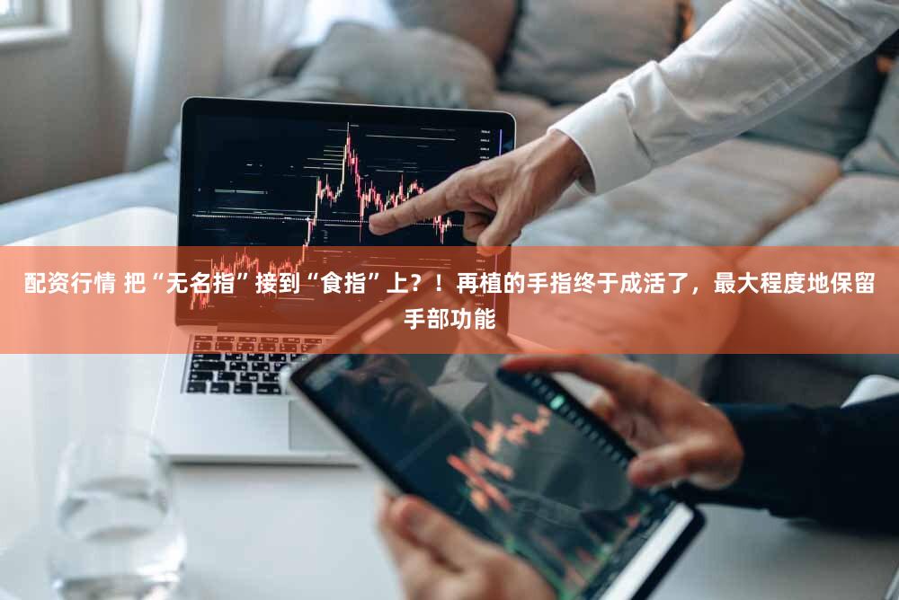 配资行情 把“无名指”接到“食指”上?!再植的手指终于成活了,最大程度地保留手部功能