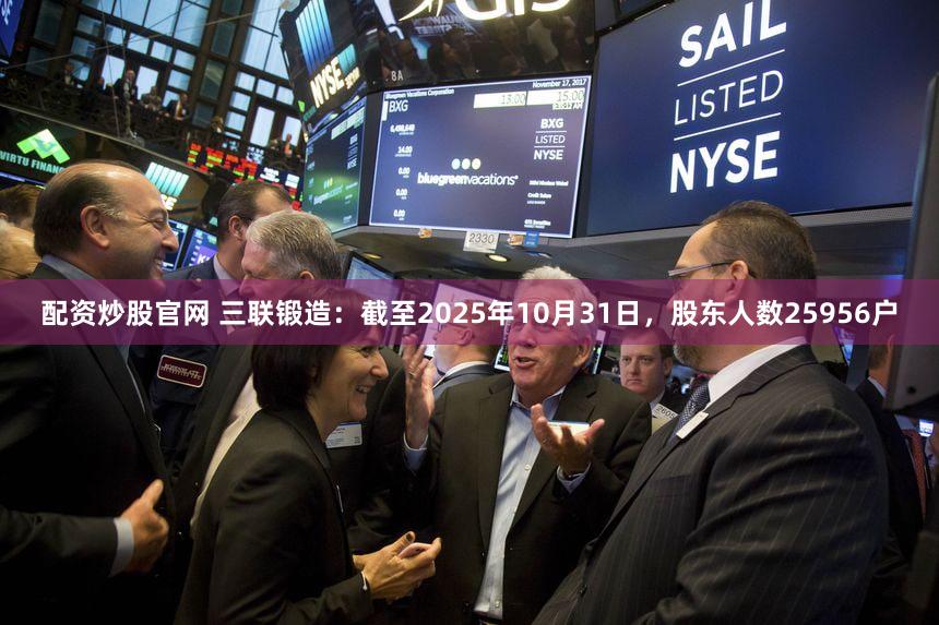 配资炒股官网 三联锻造：截至2025年10月31日，股东人数25956户