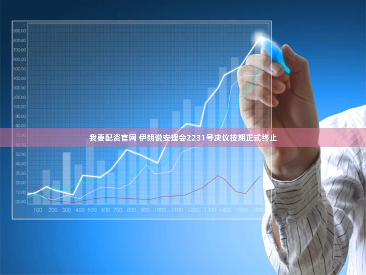 我要配资官网 伊朗说安理会2231号决议按期正式终止