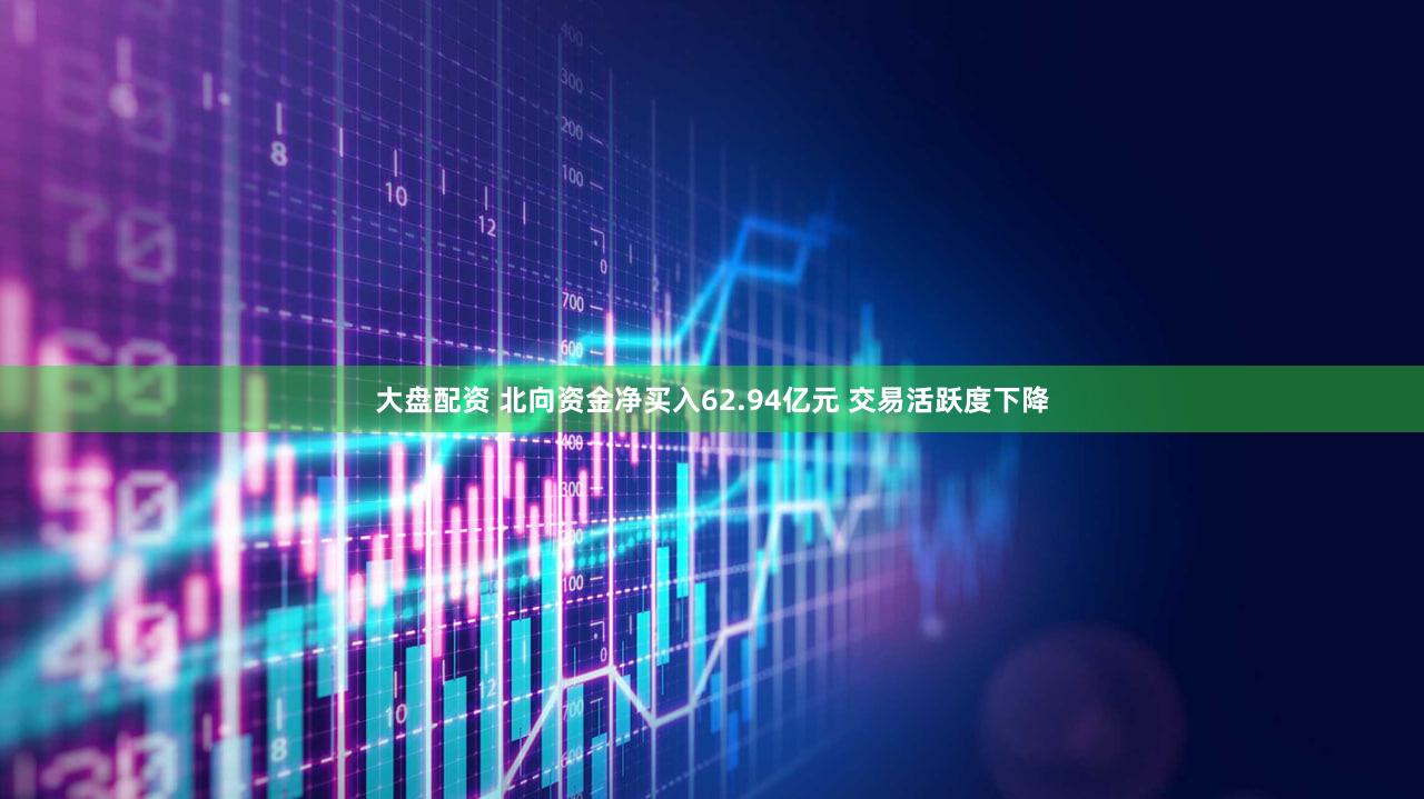 大盘配资 北向资金净买入62.94亿元 交易活跃度下降
