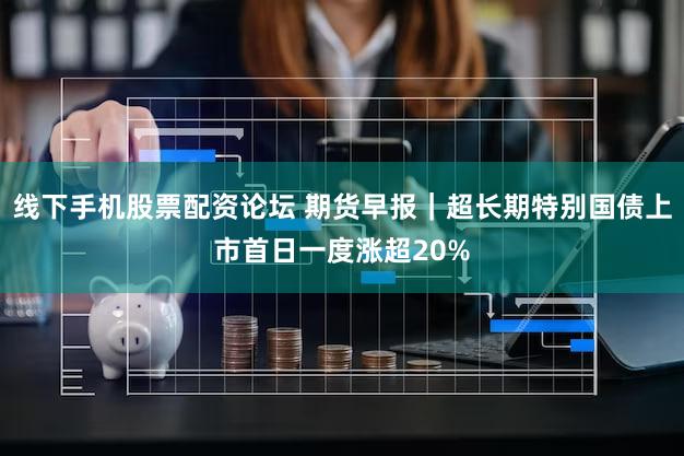 线下手机股票配资论坛 期货早报｜超长期特别国债上市首日一度涨超20%