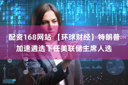 配资168网站 【环球财经】特朗普加速遴选下任美联储主席人选