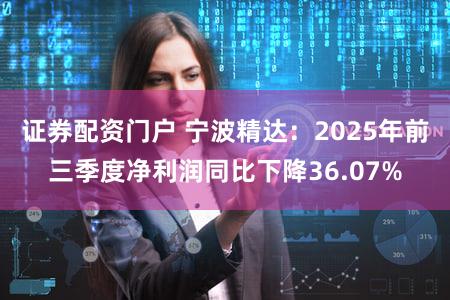 证券配资门户 宁波精达：2025年前三季度净利润同比下降36.07%
