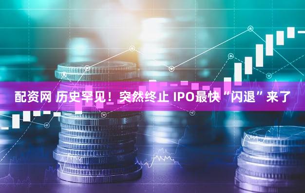 配资网 历史罕见！突然终止 IPO最快“闪退”来了