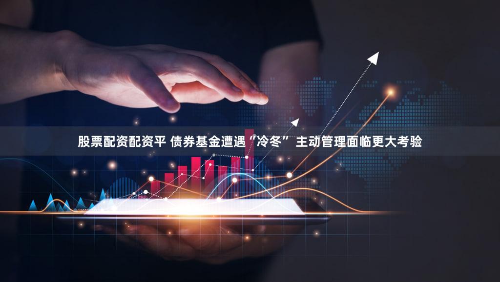 股票配资配资平 债券基金遭遇“冷冬” 主动管理面临更大考验